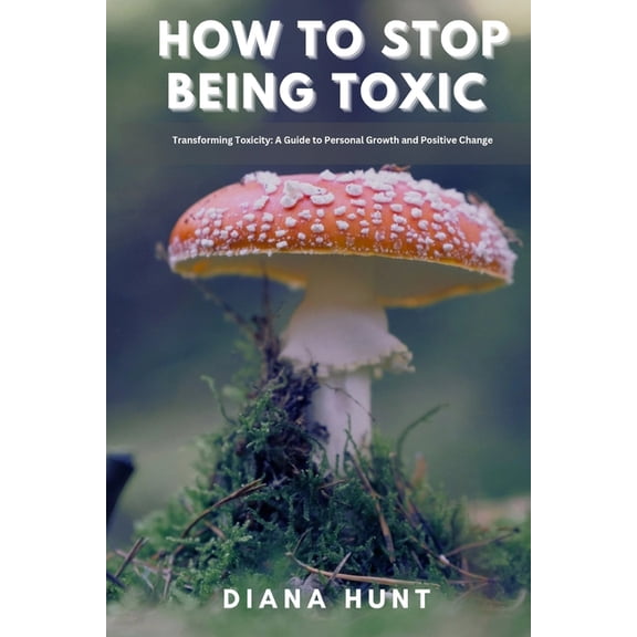 How to stop being toxic: Transforming Toxicity: A Guide to Personal Growth and Positive Change, (Paperback)