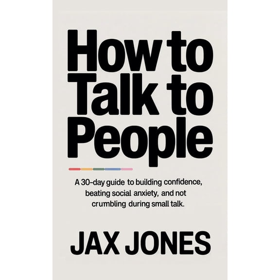 How to talk to people: A 30 Day Guide to Building Confidence, Beating Social Anxiety & Not Crumbling During Small Ta, (Paperback)