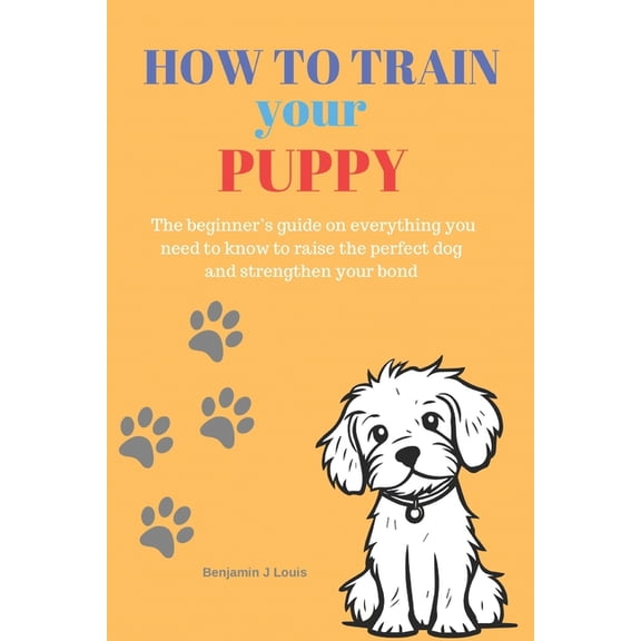 How to train your puppy: The beginner's guide on everything you need to know to raise the perfect dog and strengthen you, (Paperback)