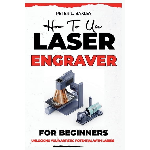 How to use laser engraver for beginners: Unlocking your artistic potential with lasers, (Paperback)