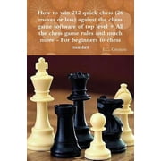 How to win 212 quick chess 26 moves or less against the high chess software + All the chess rules and much more Paperback