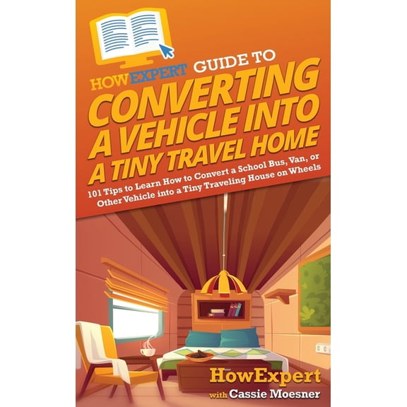 HowExpert Guide to Converting a Vehicle into a Tiny Travel Home: 101 Tips to Learn How to Convert a School Bus, Van, or , (Hardcover)