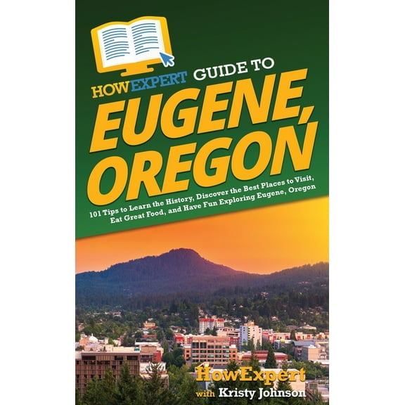 HowExpert Guide to Eugene, Oregon: 101 Tips to Learn the History, Discover the Best Places to Visit, Eat Great Food, and, (Hardcover)