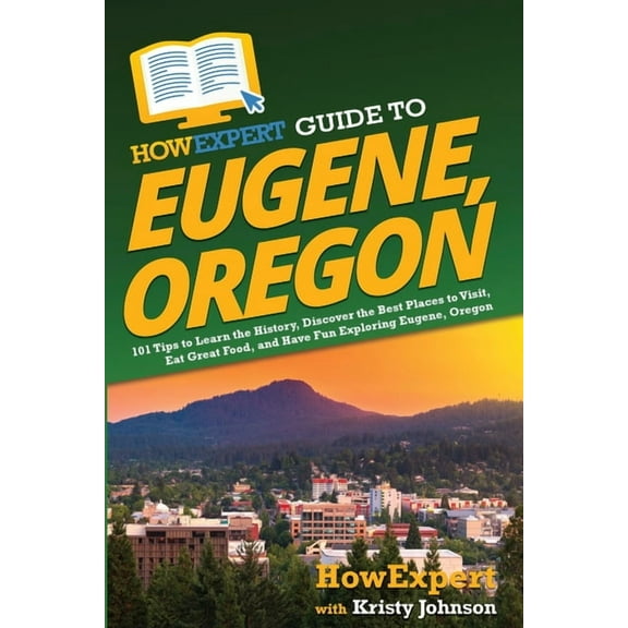 HowExpert Guide to Eugene, Oregon: 101 Tips to Learn the History, Discover the Best Places to Visit, Eat Great Food, and, (Paperback)
