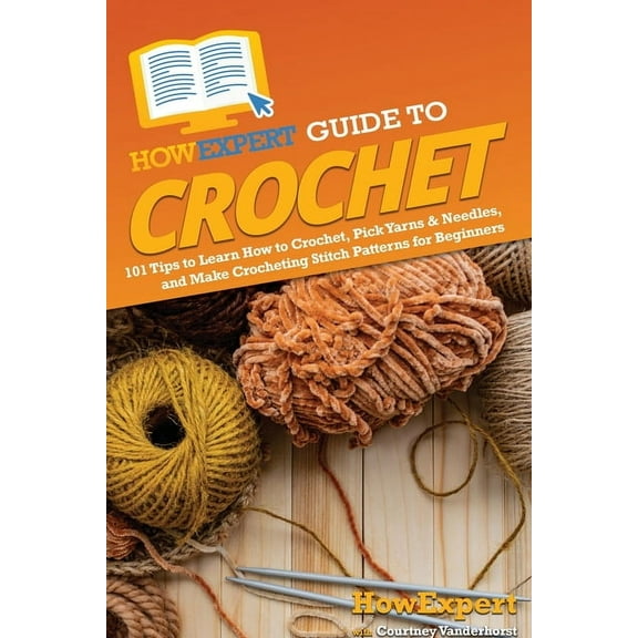 HowExpert Guide to Crochet: 101 Tips to Learn How to Crochet, Pick Yarns &amp; Needles, and Make Crocheting Stitch Patte, (Paperback)
