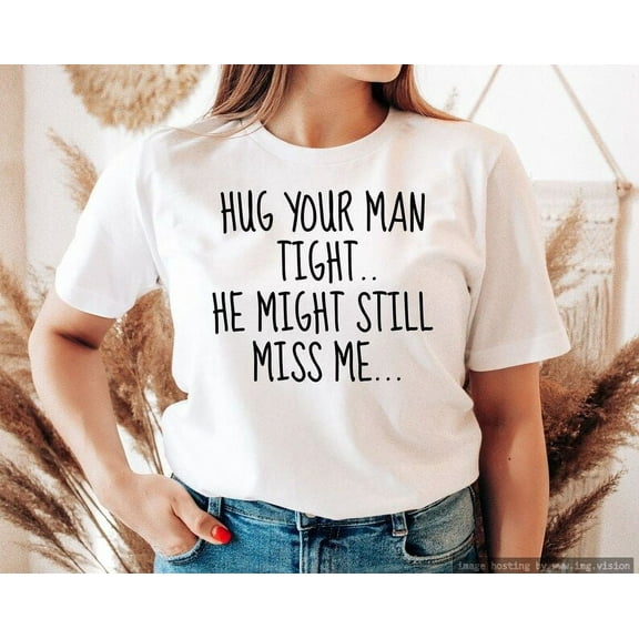 Hug Your Man Tight, He Still Miss Me, Funny Shirt, Relationship Tee, Cute Statement Tees - Women's Favorite Tee