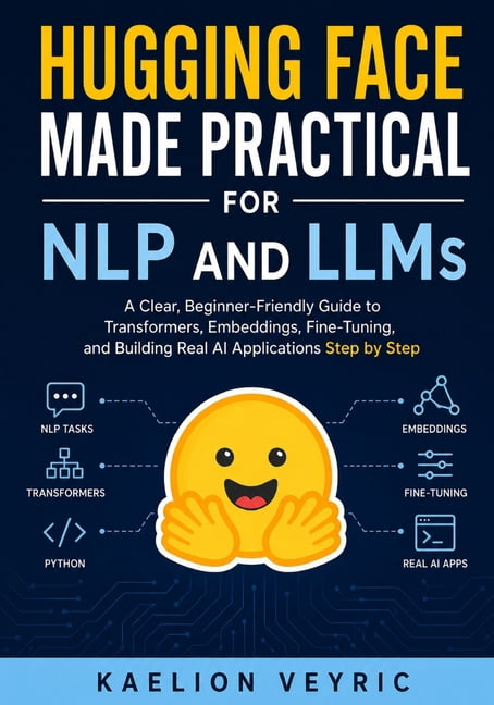 Hugging Face Made Practical for NLP and LLMs: A Clear, Beginner-Friendly Guide to Transformers, Embeddings, Fine-Tuning,, (Paperback)