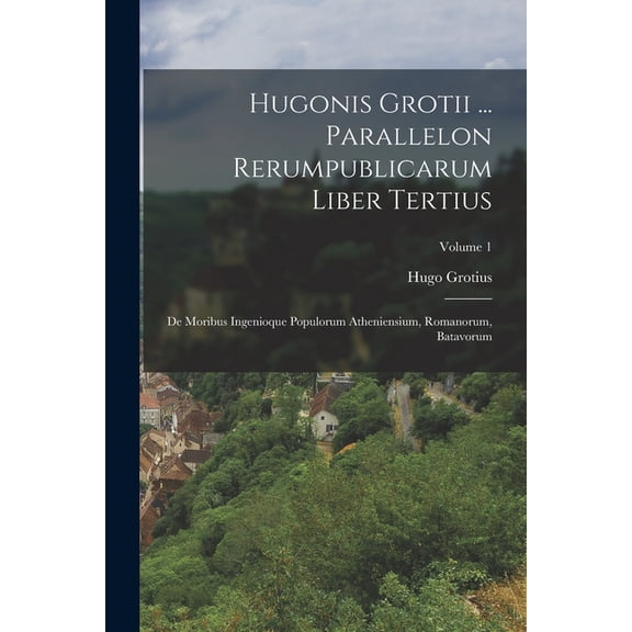 Hugonis Grotii ... Parallelon Rerumpublicarum Liber Tertius: De Moribus Ingenioque Populorum Atheniensium, Romanorum, Ba, (Paperback)