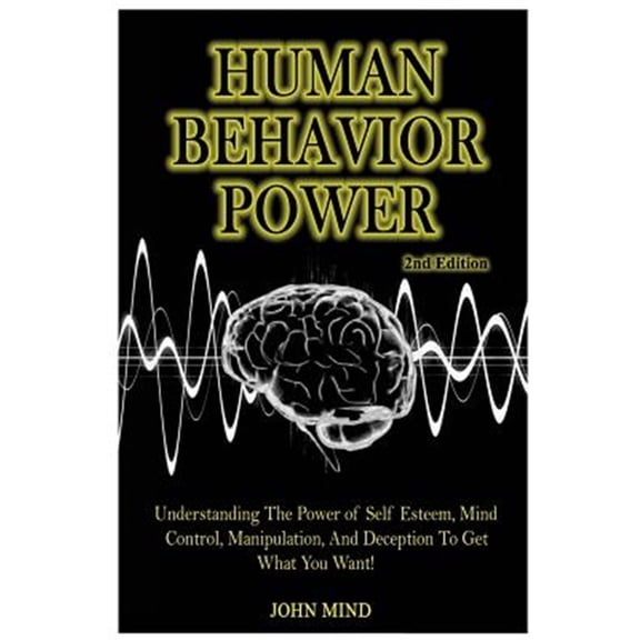 Human Behavior Power!: Understanding the Power of Self Esteem, Mind Control, Manipulation, and Deception to Get What You Want!
