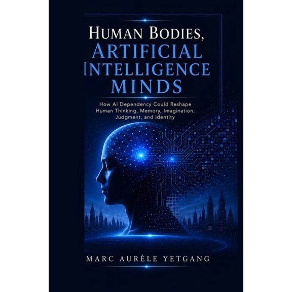 Human Bodies, Artificial Intelligence Minds: How AI Dependency Could Reshape Human Thinking, Memory, Imagination, Judgem, (Paperback)