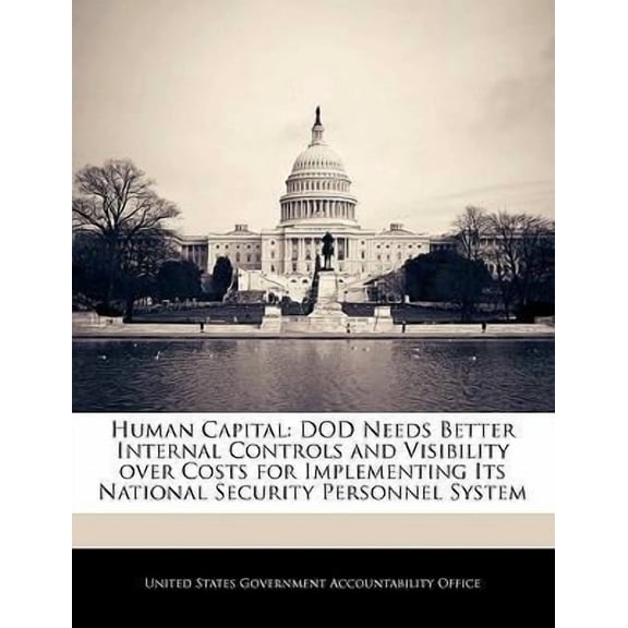 Human Capital: Dod Needs Better Internal Controls and Visibility Over Costs for Implementing Its National Security Personnel System Paperback