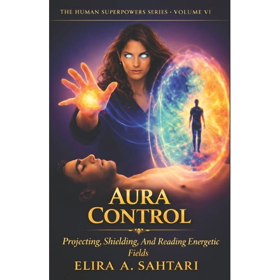 The Human Superpowers AURA CONTROL Protecting, Shielding, and Reading Energetic Fields, Vol VI: A Scientific and Esoteric Guide to Human Energ, (Paperback)