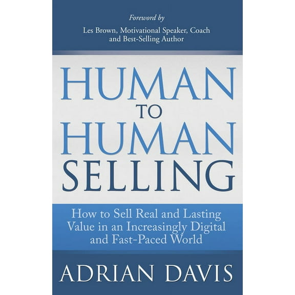 Human to Human Selling: How to Sell Real and Lasting Value in an Increasingly Digital and Fast-Paced World, (Paperback)