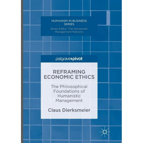 Humanism in Business Reframing Economic Ethics: The Philosophical Foundations of Humanistic Management, (Paperback)