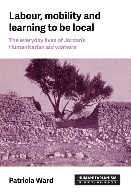 Humanitarianism: Key Debates and New App Labour, Mobility and Learning to Be Local: The Everyday Lives of Jordan's Humanitarian Aid Workers, (Hardcover)