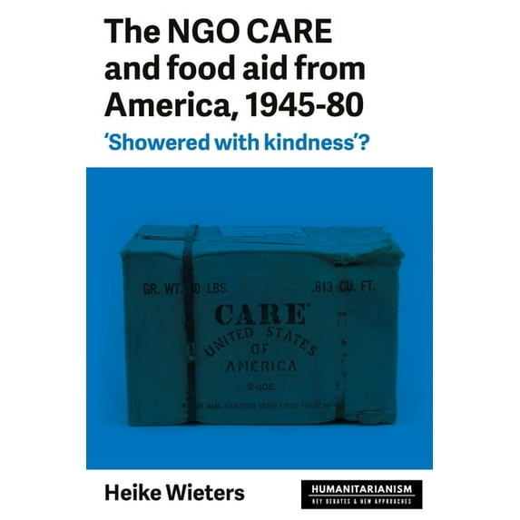 Humanitarianism: Key Debates and New App The Ngo Care and Food Aid from America, 1945-80: 'Showered with Kindness'?, (Paperback)