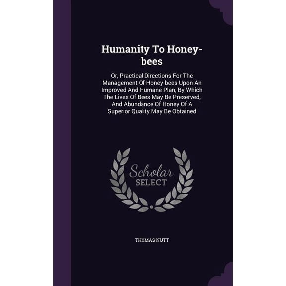 Humanity To Honey-bees : Or, Practical Directions For The Management Of Honey-bees Upon An Improved And Humane Plan, By Which The Lives Of Bees May Be Preserved, And Abundance Of Honey Of A Superior Quality May Be Obtained (Hardcover)
