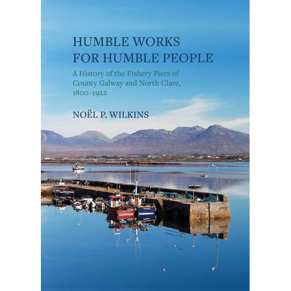 Humble Works for Humble People : A History of the Fishery Piers of County Galway and North Clare, 1800-1922 (Hardcover)