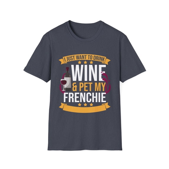 Humorous Just Wanna Drink Wine & Pet My Frenchie's Relaxing Hilarious Leisure French Pets Puppies Doggy Pooch Unisex Softstyle T-Shirt
