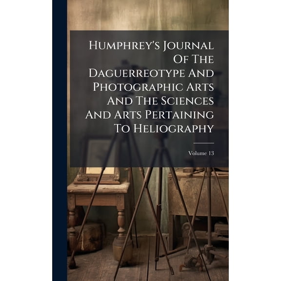 Humphrey's Journal Of The Daguerreotype And Photographic Arts And The Sciences And Arts Pertaining To Heliography, (Hardcover)