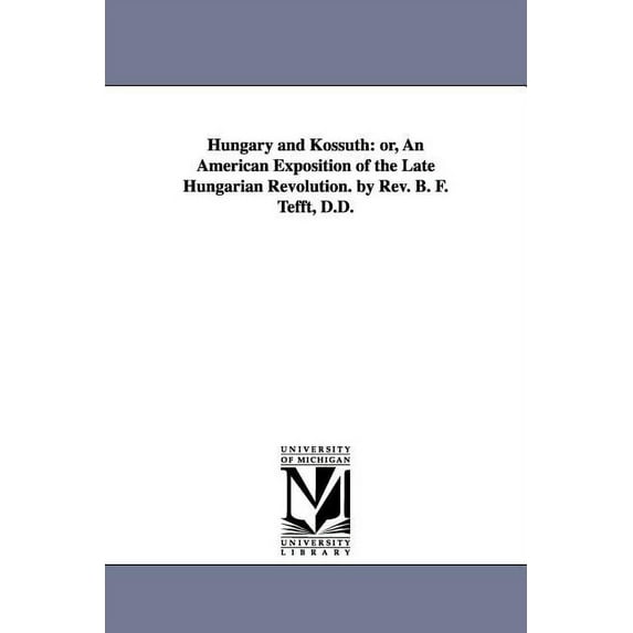 Hungary and Kossuth: Or, an American Exposition of the Late Hungarian Revolution. by REV. B. F. Tefft, D.D., (Paperback)