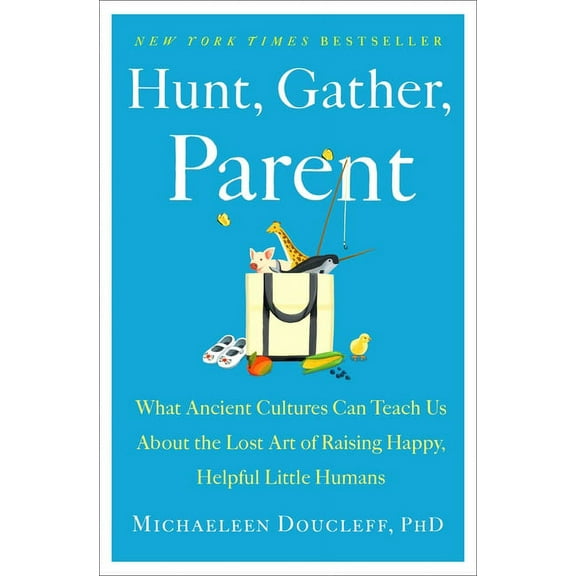 Hunt, Gather, Parent: What Ancient Cultures Can Teach Us about the Lost Art of Raising Happy, Helpful Little Humans, (Hardcover)