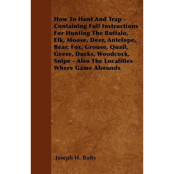 How To Hunt And Trap - Containing Full Instructions For Hunting The Buffalo, Elk, Moose, Deer, Antelope, Bear, Fox, Grouse, Quail, Geese, Ducks, Woodcock, Snipe - Also The Localities Where Game Abounds (Paperback)