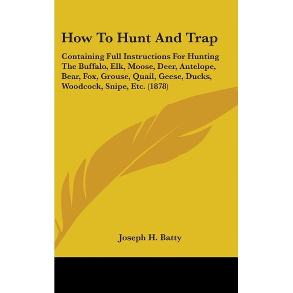 How To Hunt And Trap : Containing Full Instructions For Hunting The Buffalo, Elk, Moose, Deer, Antelope, Bear, Fox, Grouse, Quail, Geese, Ducks, Woodcock, Snipe, Etc. (1878) (Hardcover)
