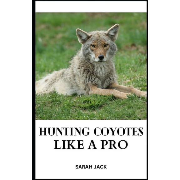 Hunting Coyotes Like a Pro: Mastering Strategies, Tactics, and Skills for Successful Coyote Hunting (Paperback)