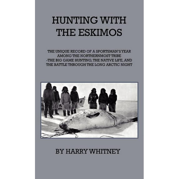 Hunting with Eskimos - The Unique Record of a Sportsman's Year Among the Northernmost Tribe - The Big Game Hunting, the Native Life, and the Battle for Existence Through the Long Arctic Night (Hardcover)
