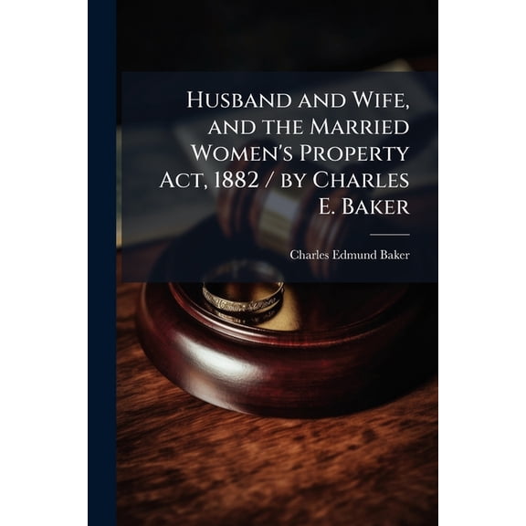 Husband and Wife, and the Married Women's Property Act, 1882 / by Charles E. Baker (Paperback)
