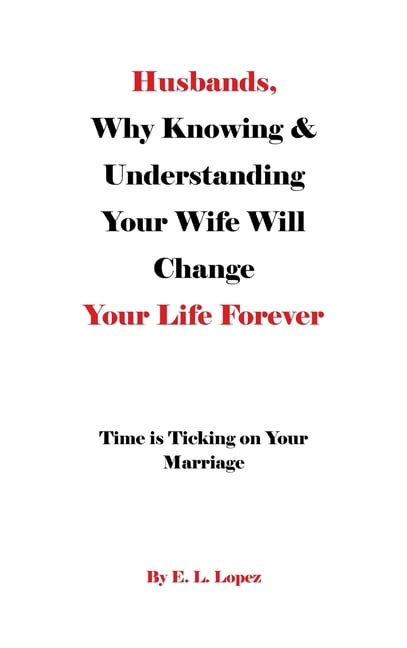 Husbands, Why Knowing &amp; Understanding Your Wife Will Change Your Life Forever: Time is Ticking on Your Marriage, (Hardcover)