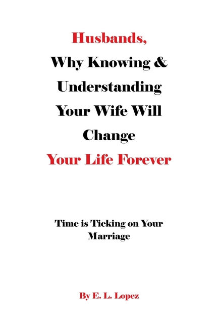 Husbands, Why Knowing &amp; Understanding Your Wife Will Change Your Life Forever: Time is Ticking on Your Marriage, (Paperback)