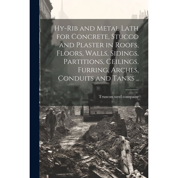 Hy-rib and Metal Lath for Concrete, Stucco and Plaster in Roofs, Floors, Walls, Sidings, Partitions, Ceilings, Furring, Arches, Conduits and Tanks .. (Paperback)