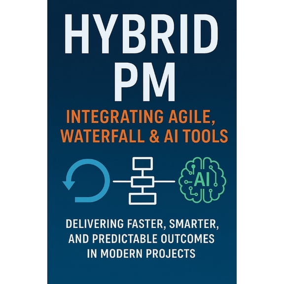 Hybrid PM: Integrating Agile, Waterfall & AI Tools: A Practical Guide to Delivering Projects in the Age of Agility and A, (Paperback)
