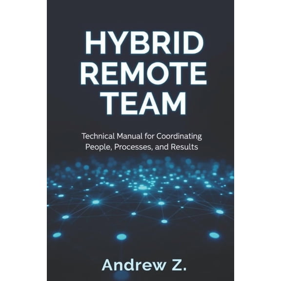 Hybrid Remote Team: The Technical Manual for Designing, Operating, and Scaling High-Performance Distributed Teams, (Paperback)