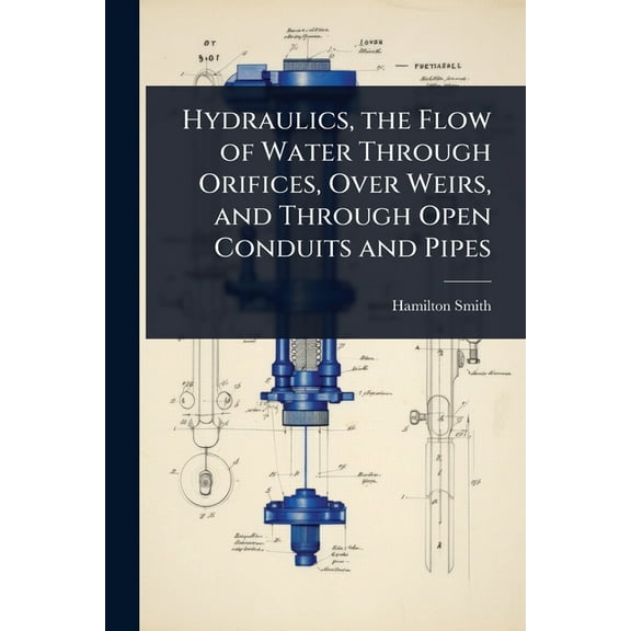 Hydraulics, the Flow of Water Through Orifices, Over Weirs, and Through Open Conduits and Pipes, (Paperback)