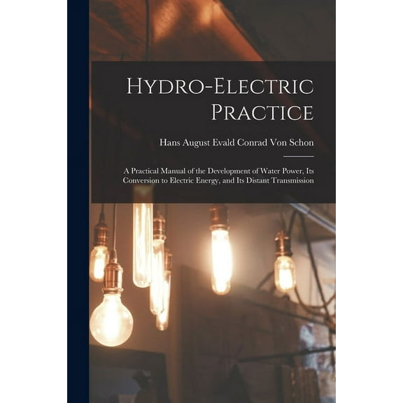 Hydro-Electric Practice: A Practical Manual of the Development of Water Power, Its Conversion to Electric Energy, and Its Distant Transmission (Paperback)
