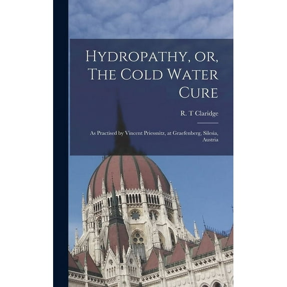 Hydropathy, or, The Cold Water Cure: as Practised by Vincent Priessnitz, at Graefenberg, Silesia, Austria (Hardcover)