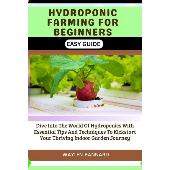 Hydroponic Farming for Beginners Easy Guide: Dive Into The World Of Hydroponics With Essential Tips And Techniques To Kickstart Your Thriving Indoor Garden Journey (Paperback)