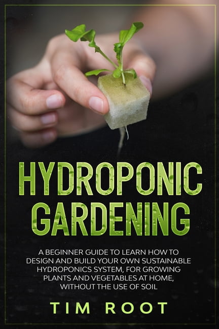Hydroponic Gardening: A Beginner Guide to Learn How to Design and Build ...