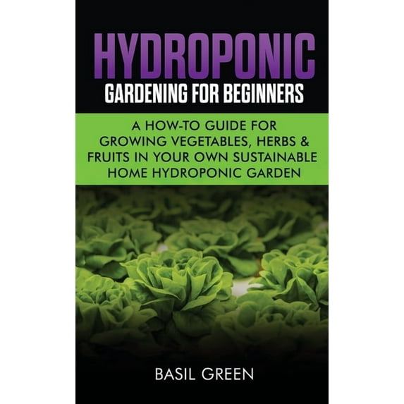 Hydroponic Gardening For Beginners: A How to Guide For Growing Vegetables, Herbs & Fruits in Your Own Self Sustainab, (Hardcover)