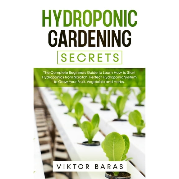 Hydroponic Gardening Secrets: The Complete Beginners Guide to Learn How to Start Hydroponics from Scratch. Perfect Hydro, (Paperback)