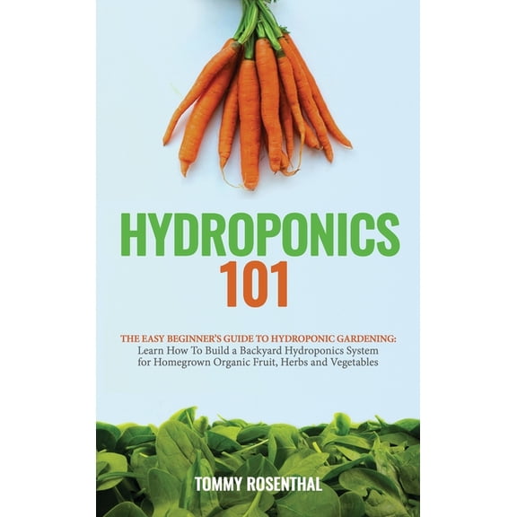 Hydroponics 101: The Easy Beginner's Guide to Hydroponic Gardening. Learn How To Build a Backyard Hydroponics System for, (Hardcover)