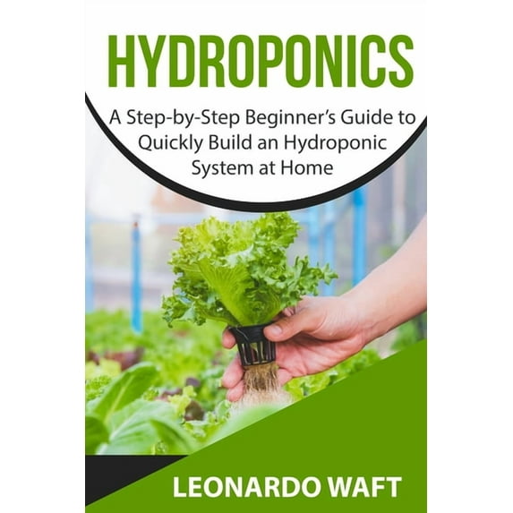 Hydroponics: A Step-by-Step Beginner's Guide to Quickly Build an Hydroponic System at Home, (Paperback)
