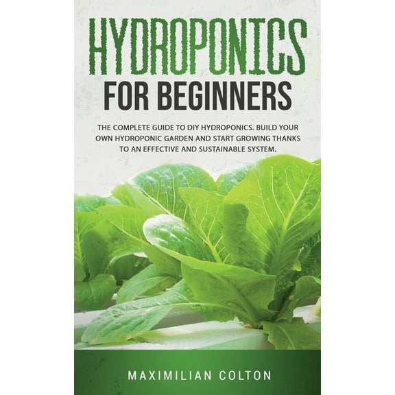 Hydroponics for Beginners : The Complete Guide to DIY Hydroponics. Build Your Own Hydroponic Garden and Start Growing Thanks to an Effective and Sustainable System (Paperback)
