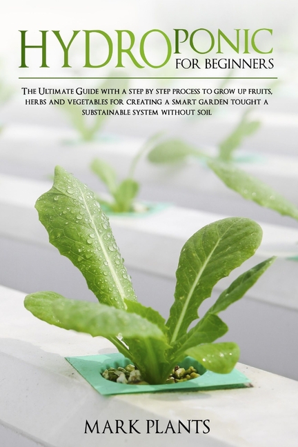 Hydroponics for Beginners: The Ultimate Guide with Step by Step Process To Grow Up Fruits, Herbs and Vegetables for Crea