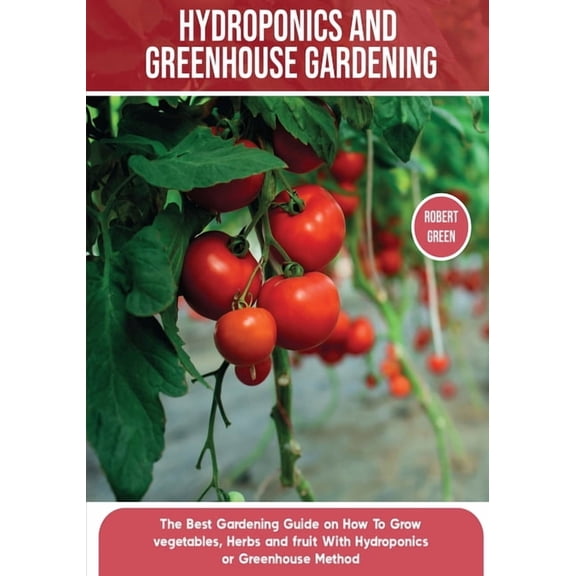 Home Gardening Hydroponics and Greenhouse Gardening: The Definitive Beginner's Guide to Learn How to Build Easy Systems for Growin, Book 5, (Paperback)