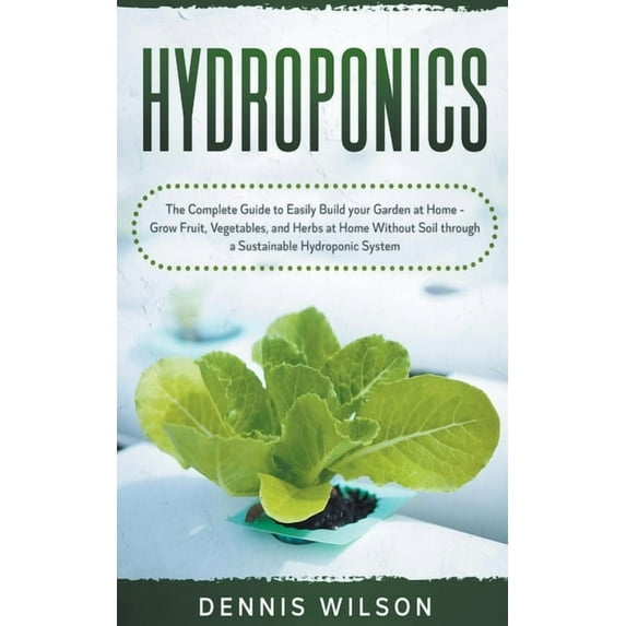 Hydroponics: The Complete Guide to Easily Build your Garden at Home - Grow Fruit, Vegetables, and Herbs at Home Without , (Paperback)