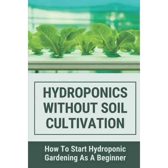 Hydroponics Without Soil Cultivation : How To Start Hydroponiic Gardening As A Beginner: Hydroponics Garden Tutorial (Paperback)